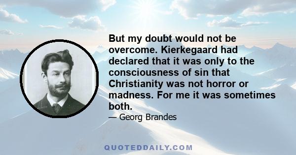 But my doubt would not be overcome. Kierkegaard had declared that it was only to the consciousness of sin that Christianity was not horror or madness. For me it was sometimes both.