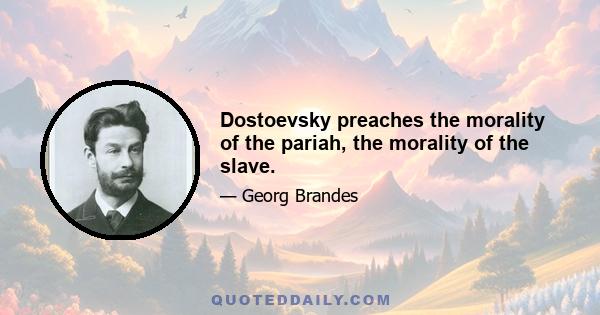 Dostoevsky preaches the morality of the pariah, the morality of the slave.