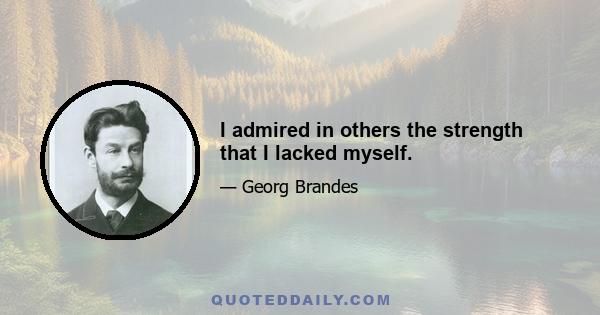 I admired in others the strength that I lacked myself.