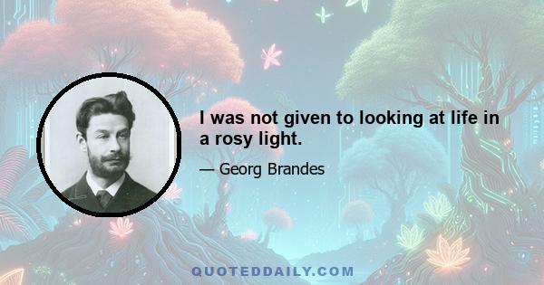 I was not given to looking at life in a rosy light.