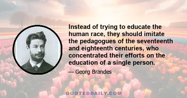 Instead of trying to educate the human race, they should imitate the pedagogues of the seventeenth and eighteenth centuries, who concentrated their efforts on the education of a single person.