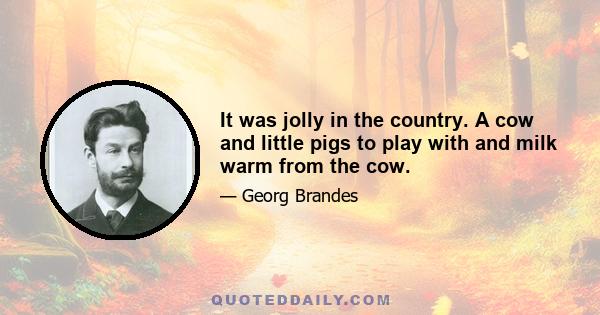 It was jolly in the country. A cow and little pigs to play with and milk warm from the cow.