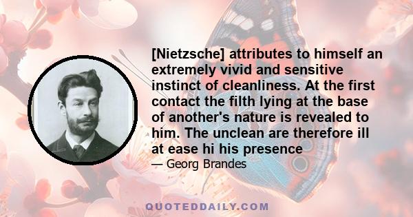 [Nietzsche] attributes to himself an extremely vivid and sensitive instinct of cleanliness. At the first contact the filth lying at the base of another's nature is revealed to him. The unclean are therefore ill at ease