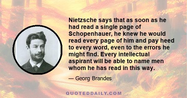 Nietzsche says that as soon as he had read a single page of Schopenhauer, he knew he would read every page of him and pay heed to every word, even to the errors he might find. Every intellectual aspirant will be able to 