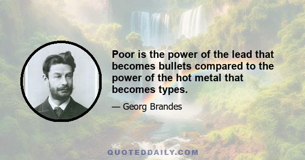 Poor is the power of the lead that becomes bullets compared to the power of the hot metal that becomes types.