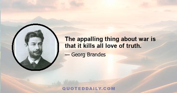 The appalling thing about war is that it kills all love of truth.