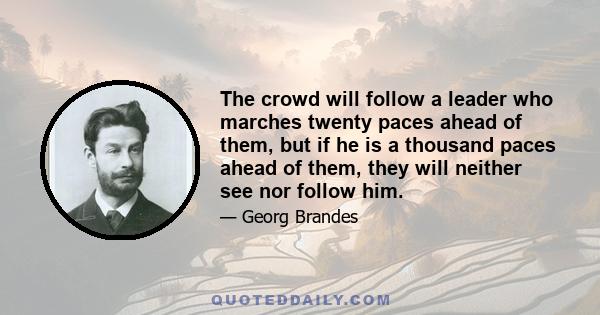 The crowd will follow a leader who marches twenty paces ahead of them, but if he is a thousand paces ahead of them, they will neither see nor follow him.