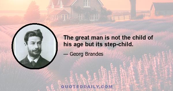 The great man is not the child of his age but its step-child.