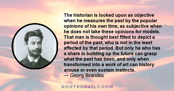 The historian is looked upon as objective when he measures the past by the popular opinions of his own time, as subjective when he does not take these opinions for models. That man is thought best fitted to depict a