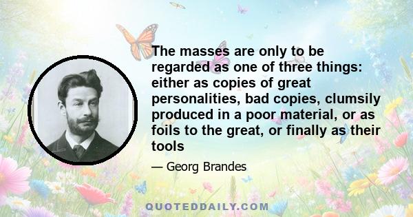 The masses are only to be regarded as one of three things: either as copies of great personalities, bad copies, clumsily produced in a poor material, or as foils to the great, or finally as their tools