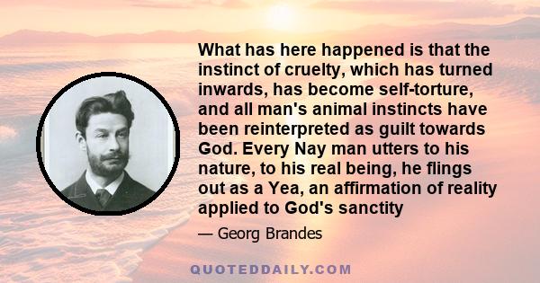 What has here happened is that the instinct of cruelty, which has turned inwards, has become self-torture, and all man's animal instincts have been reinterpreted as guilt towards God. Every Nay man utters to his nature, 