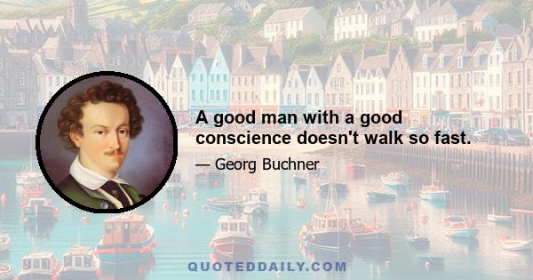 A good man with a good conscience doesn't walk so fast.