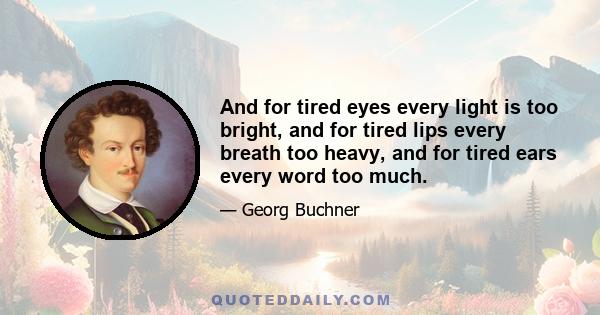 And for tired eyes every light is too bright, and for tired lips every breath too heavy, and for tired ears every word too much.