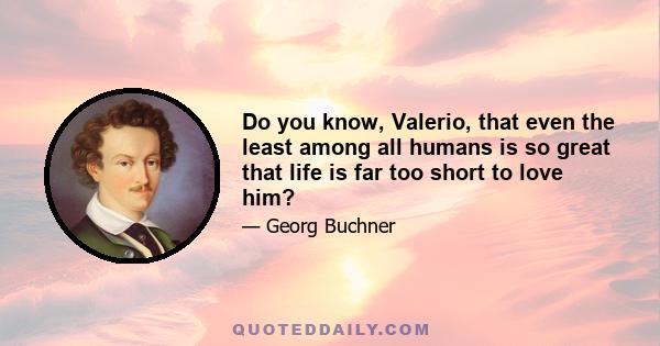 Do you know, Valerio, that even the least among all humans is so great that life is far too short to love him?