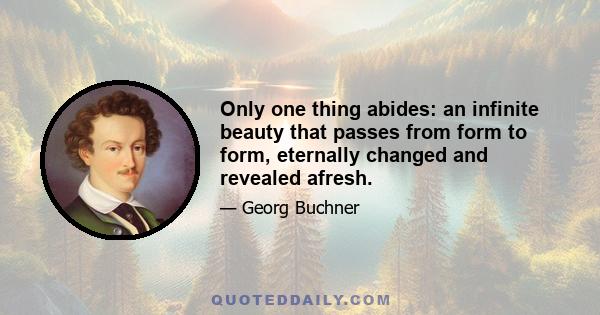 Only one thing abides: an infinite beauty that passes from form to form, eternally changed and revealed afresh.