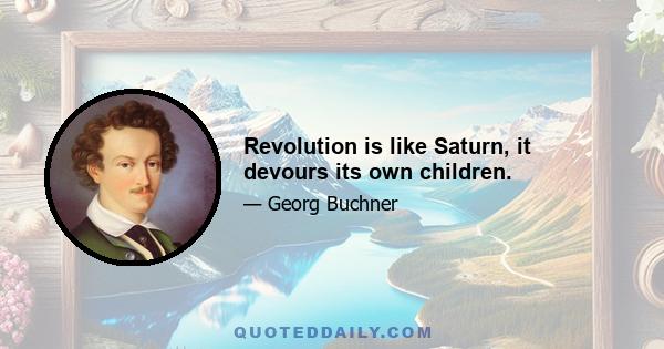 Revolution is like Saturn, it devours its own children.