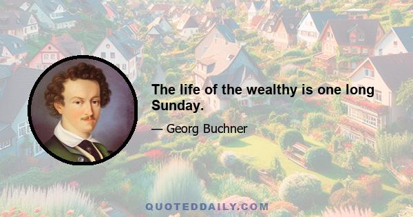 The life of the wealthy is one long Sunday.