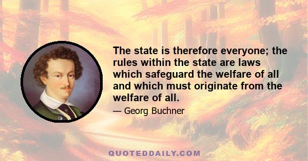 The state is therefore everyone; the rules within the state are laws which safeguard the welfare of all and which must originate from the welfare of all.