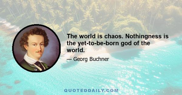 The world is chaos. Nothingness is the yet-to-be-born god of the world.