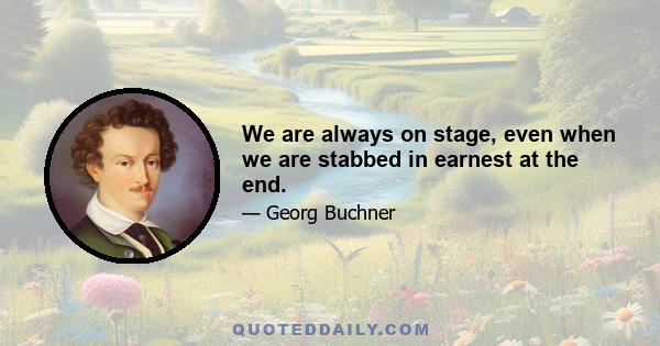 We are always on stage, even when we are stabbed in earnest at the end.