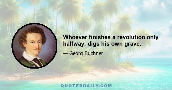 Whoever finishes a revolution only halfway, digs his own grave.