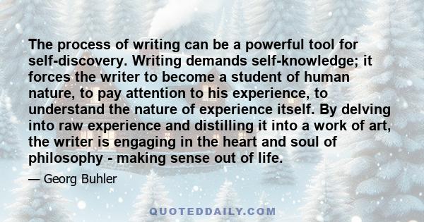 The process of writing can be a powerful tool for self-discovery. Writing demands self-knowledge; it forces the writer to become a student of human nature, to pay attention to his experience, to understand the nature of 