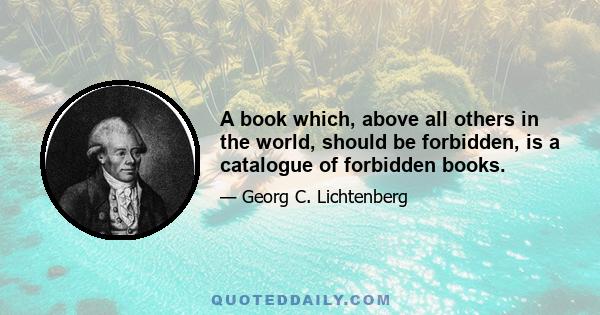 A book which, above all others in the world, should be forbidden, is a catalogue of forbidden books.