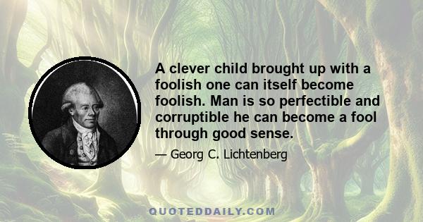 A clever child brought up with a foolish one can itself become foolish. Man is so perfectible and corruptible he can become a fool through good sense.