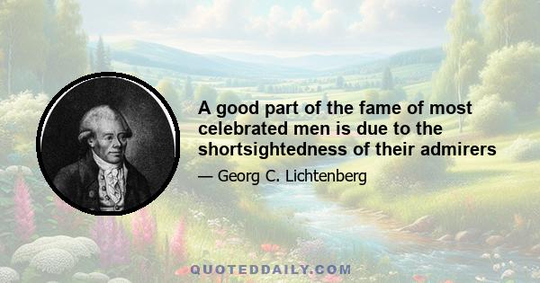 A good part of the fame of most celebrated men is due to the shortsightedness of their admirers