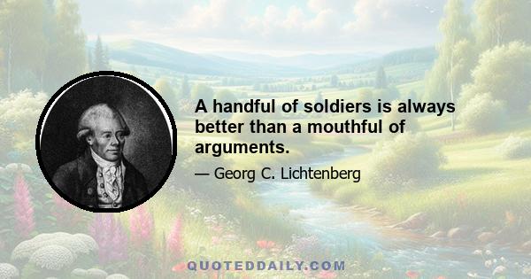 A handful of soldiers is always better than a mouthful of arguments.