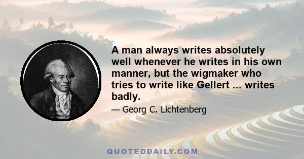 A man always writes absolutely well whenever he writes in his own manner, but the wigmaker who tries to write like Gellert ... writes badly.