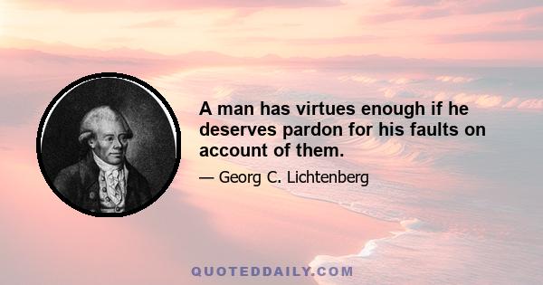 A man has virtues enough if he deserves pardon for his faults on account of them.