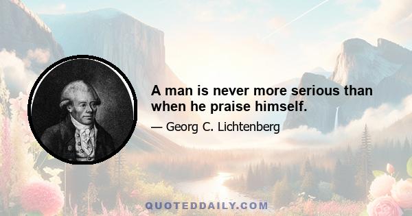 A man is never more serious than when he praise himself.