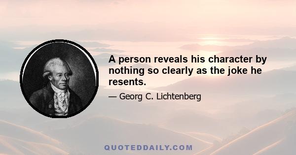 A person reveals his character by nothing so clearly as the joke he resents.