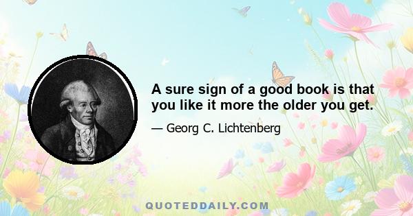 A sure sign of a good book is that you like it more the older you get.