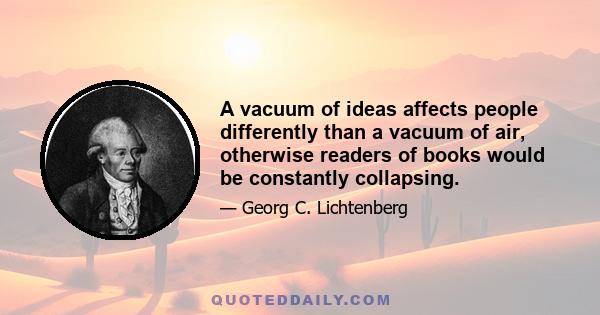 A vacuum of ideas affects people differently than a vacuum of air, otherwise readers of books would be constantly collapsing.