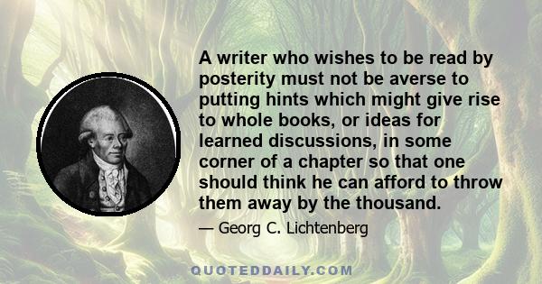 A writer who wishes to be read by posterity must not be averse to putting hints which might give rise to whole books, or ideas for learned discussions, in some corner of a chapter so that one should think he can afford