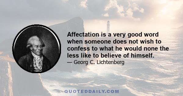 Affectation is a very good word when someone does not wish to confess to what he would none the less like to believe of himself.