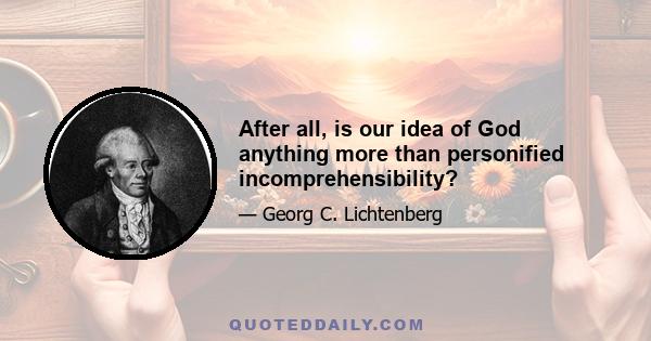 After all, is our idea of God anything more than personified incomprehensibility?