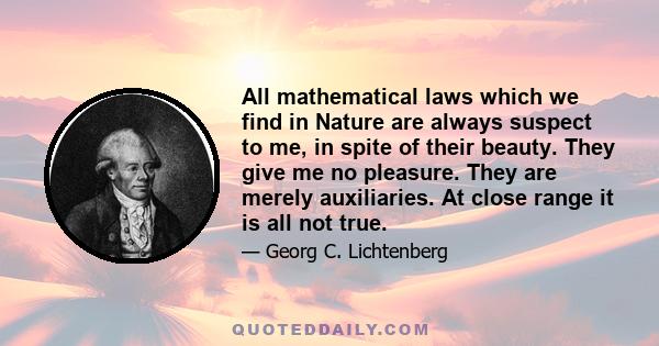 All mathematical laws which we find in Nature are always suspect to me, in spite of their beauty. They give me no pleasure. They are merely auxiliaries. At close range it is all not true.