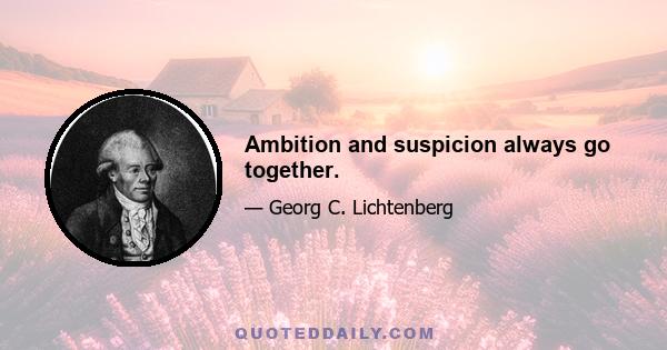 Ambition and suspicion always go together.