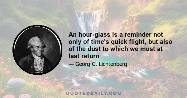 An hour-glass is a reminder not only of time's quick flight, but also of the dust to which we must at last return