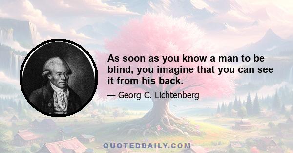 As soon as you know a man to be blind, you imagine that you can see it from his back.