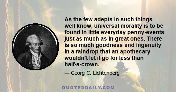 As the few adepts in such things well know, universal morality is to be found in little everyday penny-events just as much as in great ones. There is so much goodness and ingenuity in a raindrop that an apothecary