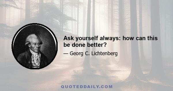 Ask yourself always: how can this be done better?