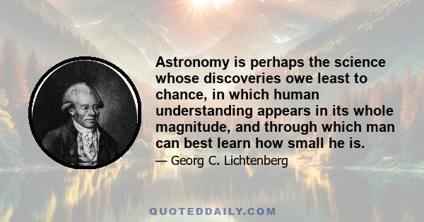 Astronomy is perhaps the science whose discoveries owe least to chance, in which human understanding appears in its whole magnitude, and through which man can best learn how small he is.