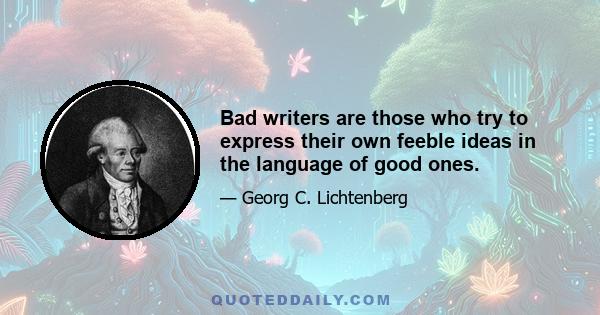 Bad writers are those who try to express their own feeble ideas in the language of good ones.