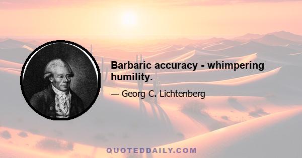 Barbaric accuracy - whimpering humility.