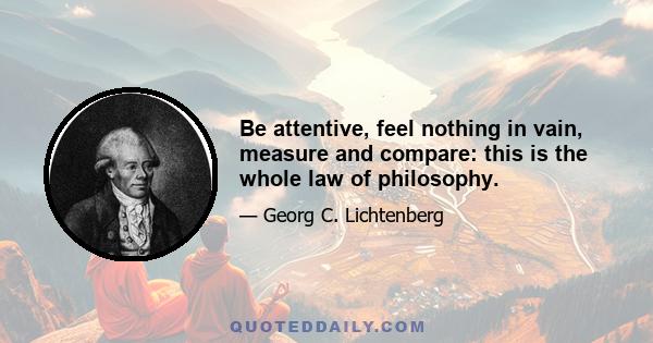 Be attentive, feel nothing in vain, measure and compare: this is the whole law of philosophy.