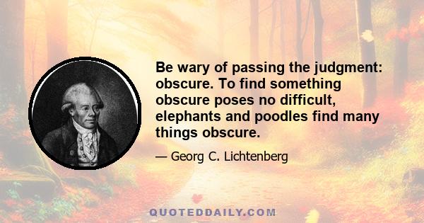 Be wary of passing the judgment: obscure. To find something obscure poses no difficult, elephants and poodles find many things obscure.